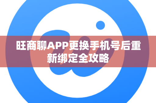 旺商聊APP更换手机号后重新绑定全攻略