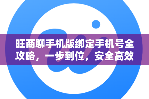 旺商聊手机版绑定手机号全攻略，一步到位，安全高效