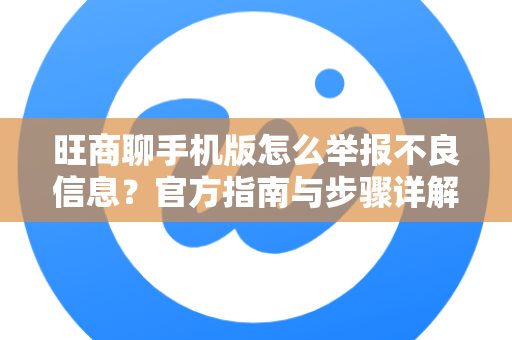 旺商聊手机版怎么举报不良信息？官方指南与步骤详解