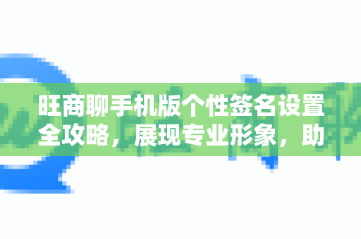 旺商聊手机版个性签名设置全攻略，展现专业形象，助力商务沟通