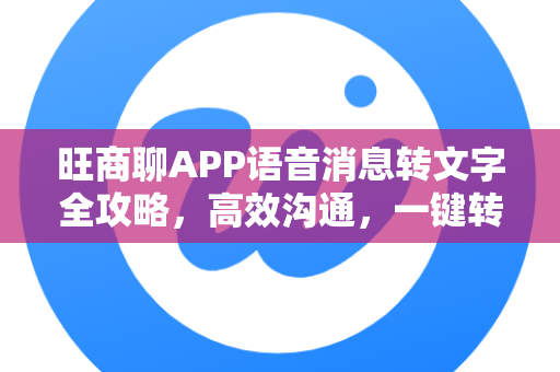 旺商聊APP语音消息转文字全攻略，高效沟通，一键转换