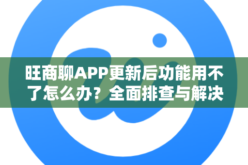 旺商聊APP更新后功能用不了怎么办？全面排查与解决指南