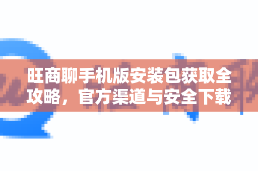 旺商聊手机版安装包获取全攻略,官方渠道与安全下载指南-第1张图片-旺商聊手机版 旺商聊手机版安装包获取全攻略,官方渠道与安全下载指南-第1张图片-旺商聊手机版