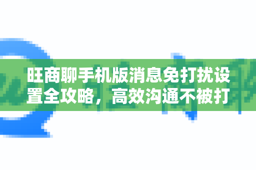 旺商聊手机版消息免打扰设置全攻略，高效沟通不被打断