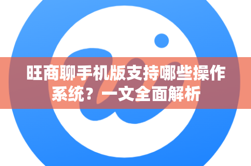 旺商聊手机版支持哪些操作系统？一文全面解析