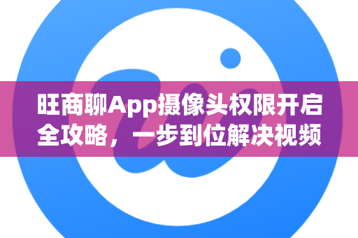 旺商聊App摄像头权限开启全攻略，一步到位解决视频通话与拍摄需求-第1张图片-旺商聊手机版