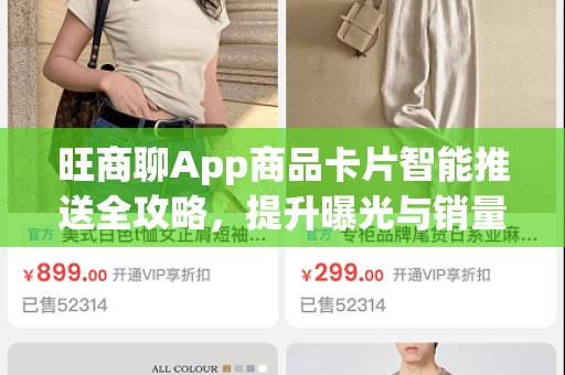 旺商聊App商品卡片智能推送全攻略,提升曝光与销量的核心策略-第1张图片-旺商聊手机版 旺商聊App商品卡片智能推送全攻略,提升曝光与销量的核心策略-第1张图片-旺商聊手机版