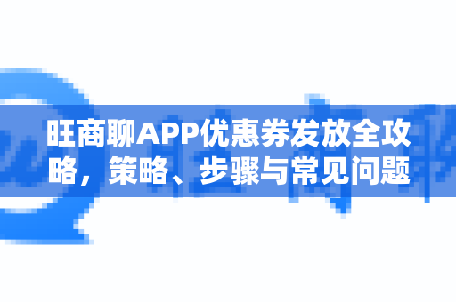 旺商聊APP优惠券发放全攻略，策略、步骤与常见问题解答-第1张图片-旺商聊手机版