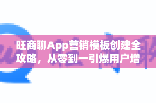 旺商聊App营销模板创建全攻略，从零到一引爆用户增长-第1张图片-旺商聊手机版