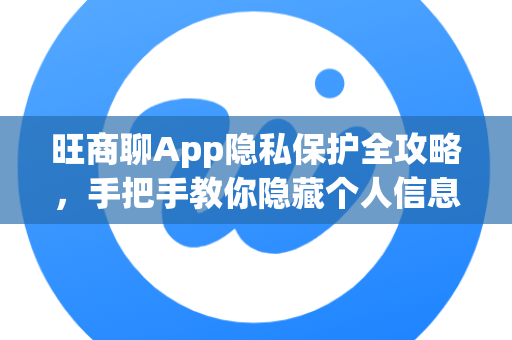 旺商聊App隐私保护全攻略，手把手教你隐藏个人信息，安全沟通无顾虑-第1张图片-旺商聊手机版
