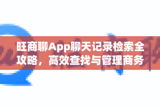 旺商聊App聊天记录检索全攻略，高效查找与管理商务沟通信息-第1张图片-旺商聊手机版