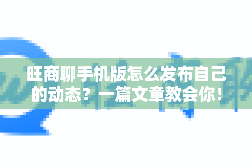 旺商聊手机版怎么发布自己的动态？一篇文章教会你！