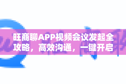 旺商聊APP视频会议发起全攻略,高效沟通,一键开启-第1张图片-旺商聊手机版 旺商聊APP视频会议发起全攻略,高效沟通,一键开启-第1张图片-旺商聊手机版