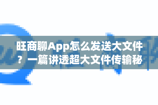旺商聊App怎么发送大文件？一篇讲透超大文件传输秘诀！-第1张图片-旺商聊手机版