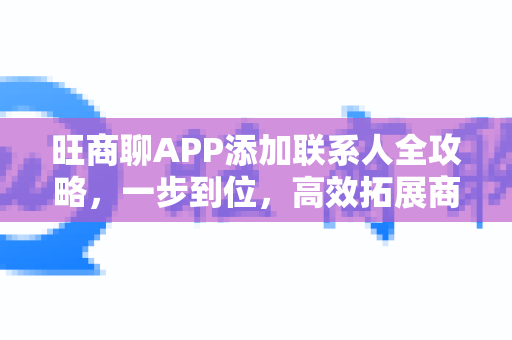 旺商聊APP添加联系人全攻略，一步到位，高效拓展商业人脉-第1张图片-旺商聊手机版