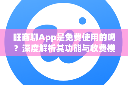 旺商聊App是免费使用的吗？深度解析其功能与收费模式-第1张图片-旺商聊手机版