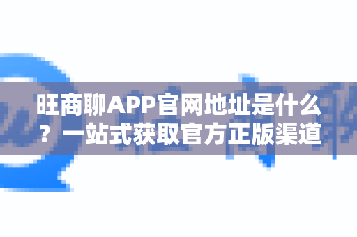 旺商聊APP官网地址是什么？一站式获取官方正版渠道指南